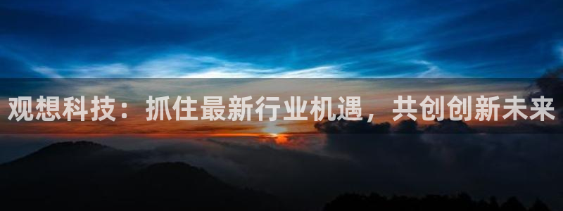 观想科技：抓住最新行业机遇，共创创新未来