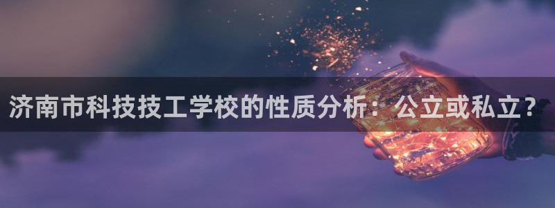 济南市科技技工学校的性质分析：公立或私立？